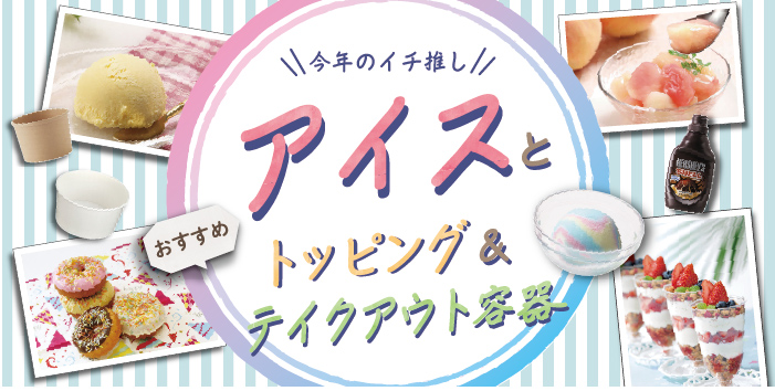 アイスとトッピング&テイクアウト容器特集