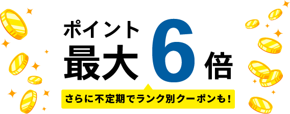 ポイント最大6倍。さらに不定期でランク別クーポンも！