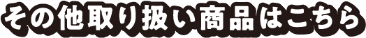その他取り扱い商品はこちら